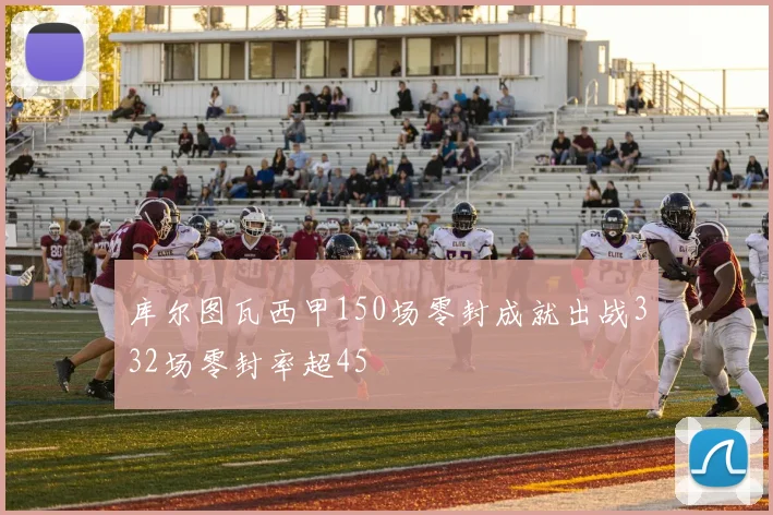库尔图瓦西甲150场零封成就出战332场零封率超45